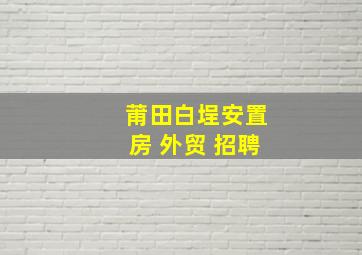 莆田白埕安置房 外贸 招聘